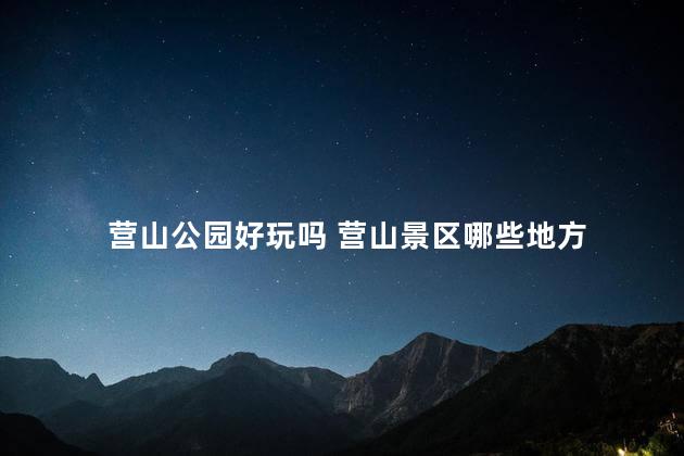 营山公园好玩吗 营山景区哪些地方